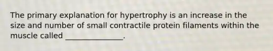 The primary explanation for hypertrophy is an increase in the size and number of small contractile protein filaments within the muscle called _______________.