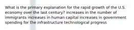 What is the primary explanation for the rapid growth of the U.S. economy over the last century? increases in the number of immigrants increases in human capital increases in government spending for the infrastructure technological progress