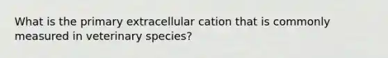 What is the primary extracellular cation that is commonly measured in veterinary species?