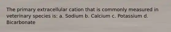 The primary extracellular cation that is commonly measured in veterinary species is: a. Sodium b. Calcium c. Potassium d. Bicarbonate