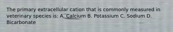 The primary extracellular cation that is commonly measured in veterinary species is: A. Calcium B. Potassium C. Sodium D. Bicarbonate