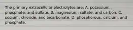 The primary extracellular electrolytes are: A. potassium, phosphate, and sulfate. B. magnesium, sulfate, and carbon. C. sodium, chloride, and bicarbonate. D. phosphorous, calcium, and phosphate.