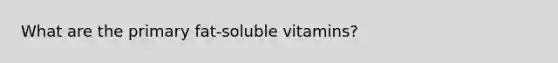 What are the primary fat-soluble vitamins?