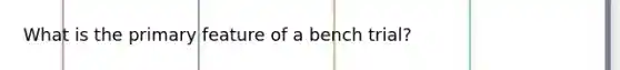 What is the primary feature of a bench trial?