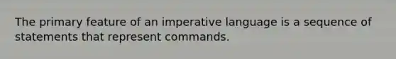 The primary feature of an imperative language is a sequence of statements that represent commands.