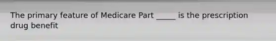 The primary feature of Medicare Part _____ is the prescription drug benefit