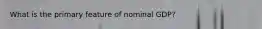 What is the primary feature of nominal GDP?