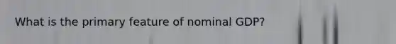 What is the primary feature of nominal GDP?