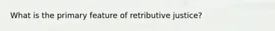 What is the primary feature of retributive justice?