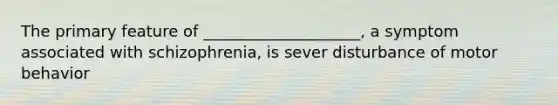 The primary feature of ____________________, a symptom associated with schizophrenia, is sever disturbance of motor behavior