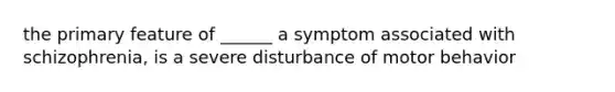 the primary feature of ______ a symptom associated with schizophrenia, is a severe disturbance of motor behavior