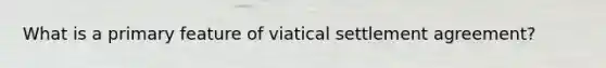 What is a primary feature of viatical settlement agreement?