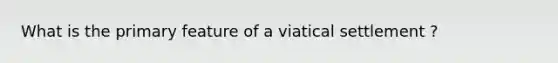 What is the primary feature of a viatical settlement ?