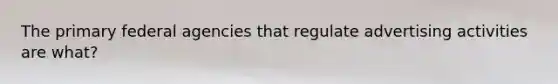 The primary federal agencies that regulate advertising activities are what?