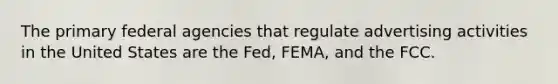 The primary federal agencies that regulate advertising activities in the United States are the Fed, FEMA, and the FCC.