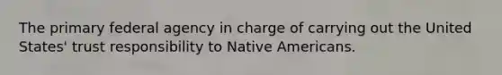 The primary federal agency in charge of carrying out the United States' trust responsibility to <a href='https://www.questionai.com/knowledge/k3QII3MXja-native-americans' class='anchor-knowledge'>native americans</a>.