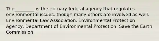 The_________ is the primary federal agency that regulates environmental issues, though many others are involved as well. Environmental Law Association, Environmental Protection Agency, Department of Environmental Protection, Save the Earth Commission