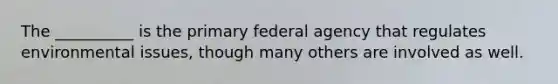 The __________ is the primary federal agency that regulates environmental issues, though many others are involved as well.