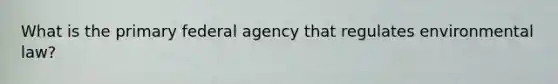 What is the primary federal agency that regulates environmental law?