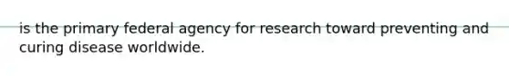 is the primary federal agency for research toward preventing and curing disease worldwide.