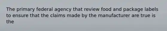 The primary federal agency that review food and package labels to ensure that the claims made by the manufacturer are true is the