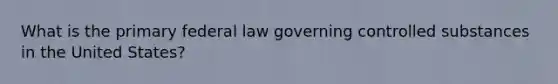 What is the primary federal law governing controlled substances in the United States?