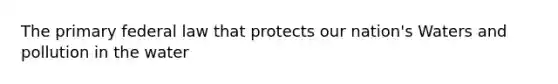 The primary federal law that protects our nation's Waters and pollution in the water