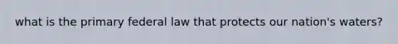 what is the primary federal law that protects our nation's waters?