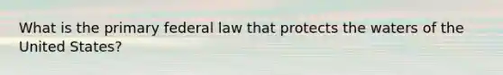 What is the primary federal law that protects the waters of the United States?