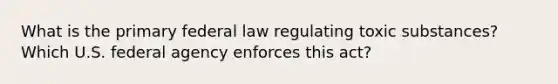 What is the primary federal law regulating toxic substances? Which U.S. federal agency enforces this act?