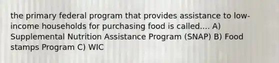 the primary federal program that provides assistance to low-income households for purchasing food is called.... A) Supplemental Nutrition Assistance Program (SNAP) B) Food stamps Program C) WIC