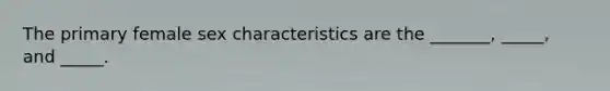 The primary female sex characteristics are the _______, _____, and _____.