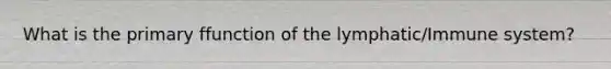 What is the primary ffunction of the lymphatic/Immune system?