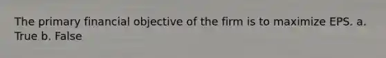 The primary financial objective of the firm is to maximize EPS. a. True b. False