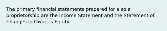 The primary <a href='https://www.questionai.com/knowledge/kFBJaQCz4b-financial-statements' class='anchor-knowledge'>financial statements</a> prepared for a sole proprietorship are the <a href='https://www.questionai.com/knowledge/kCPMsnOwdm-income-statement' class='anchor-knowledge'>income statement</a> and the Statement of Changes in Owner's Equity.