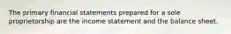 The primary financial statements prepared for a sole proprietorship are the income statement and the balance sheet.