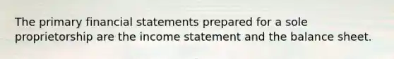 The primary <a href='https://www.questionai.com/knowledge/kFBJaQCz4b-financial-statements' class='anchor-knowledge'>financial statements</a> prepared for a sole proprietorship are the <a href='https://www.questionai.com/knowledge/kCPMsnOwdm-income-statement' class='anchor-knowledge'>income statement</a> and the balance sheet.