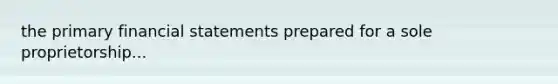 the primary financial statements prepared for a sole proprietorship...