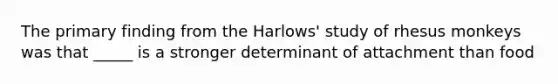 The primary finding from the Harlows' study of rhesus monkeys was that _____ is a stronger determinant of attachment than food