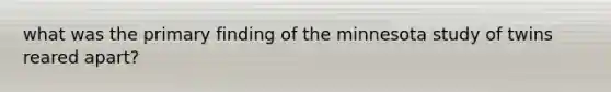 what was the primary finding of the minnesota study of twins reared apart?
