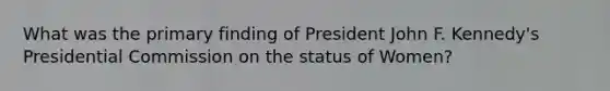 What was the primary finding of President John F. Kennedy's Presidential Commission on the status of Women?