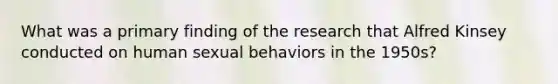 What was a primary finding of the research that Alfred Kinsey conducted on human sexual behaviors in the 1950s?