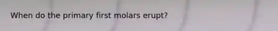 When do the primary first molars erupt?