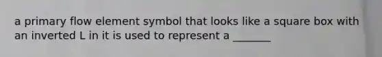 a primary flow element symbol that looks like a square box with an inverted L in it is used to represent a _______