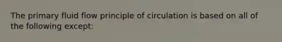 The primary fluid flow principle of circulation is based on all of the following except: