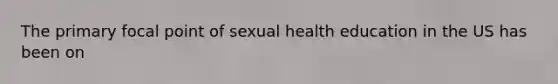 The primary focal point of sexual health education in the US has been on