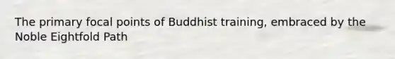 The primary focal points of Buddhist training, embraced by the Noble Eightfold Path