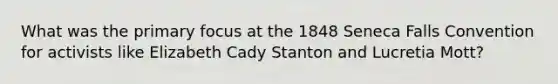 What was the primary focus at the 1848 Seneca Falls Convention for activists like Elizabeth Cady Stanton and Lucretia Mott?