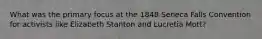 What was the primary focus at the 1848 Seneca Falls Convention for activists like Elizabeth Stanton and Lucretia Mott?