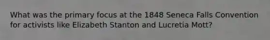 What was the primary focus at the 1848 Seneca Falls Convention for activists like Elizabeth Stanton and Lucretia Mott?